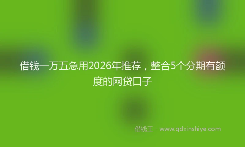 借钱一万五急用2026年推荐，整合5个分期有额度的网贷口子