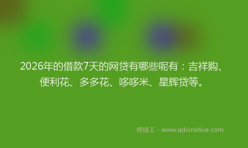 2026年的借款7天的网贷有哪些呢有：吉祥购、便利花、多多花、哆哆米、星辉贷等。
