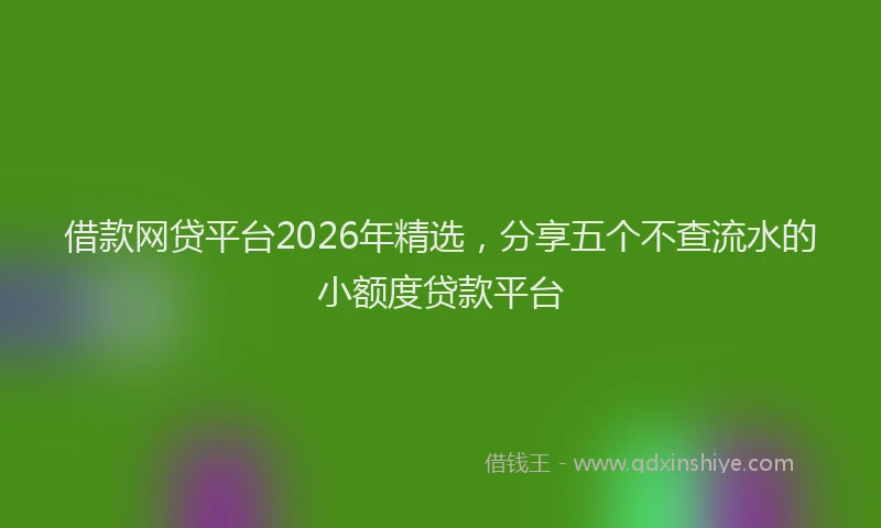 借款网贷平台2026年精选，分享五个不查流水的小额度贷款平台