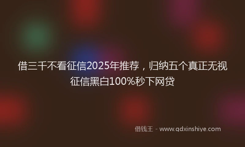借三千不看征信2025年推荐,归纳五个真正无视征信黑白100%秒下网贷