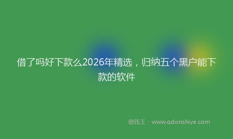 借了吗好下款么2026年精选,归纳五个黑户能下款的软件