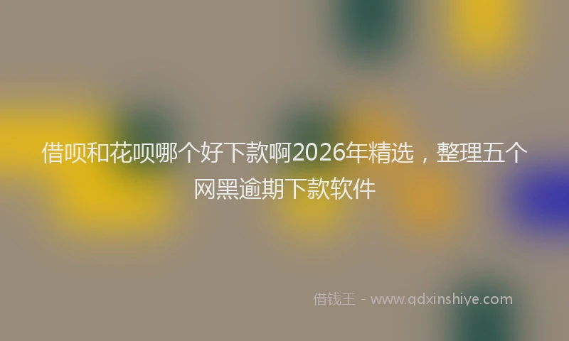 借呗和花呗哪个好下款啊2026年精选，整理五个网黑逾期下款软件