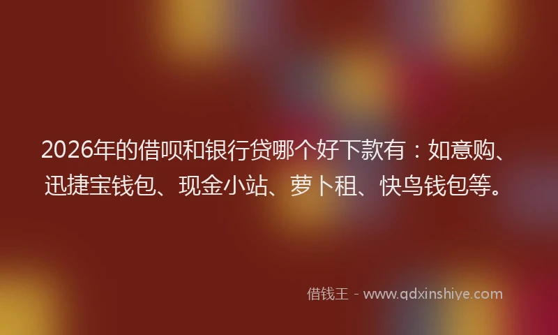 2026年的借呗和银行贷哪个好下款有：如意购、迅捷宝钱包、现金小站、萝卜租、快鸟钱包等。