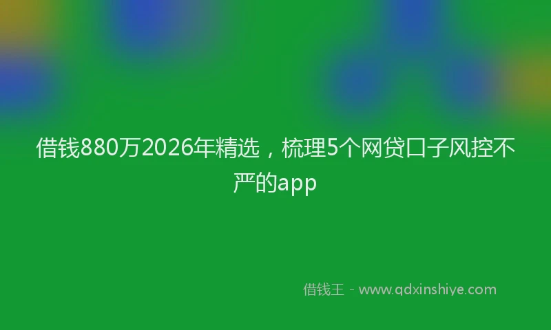 借钱880万2026年精选，梳理5个网贷口子风控不严的app