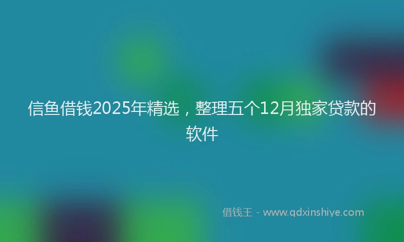 信鱼借钱2025年精选，整理五个12月独家贷款的软件