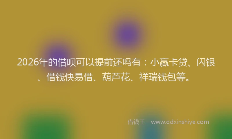 2026年的借呗可以提前还吗有：小赢卡贷、闪银、借钱快易借、葫芦花、祥瑞钱包等。