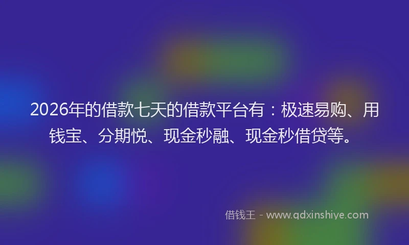2026年的借款七天的借款平台有：极速易购、用钱宝、分期悦、现金秒融、现金秒借贷等。