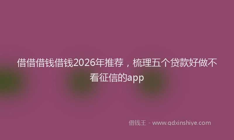 借借借钱借钱2026年推荐,梳理五个贷款好做不看征信的app