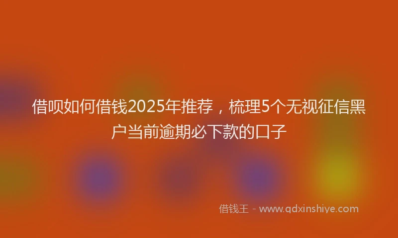借呗如何借钱2025年推荐，梳理5个无视征信黑户当前逾期必下款的口子