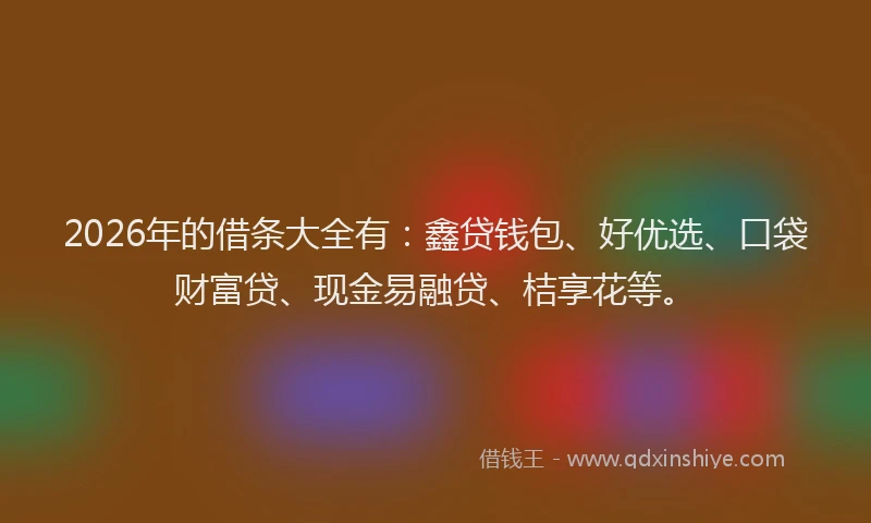 2026年的借条大全有：鑫贷钱包、好优选、口袋财富贷、现金易融贷、桔享花等。
