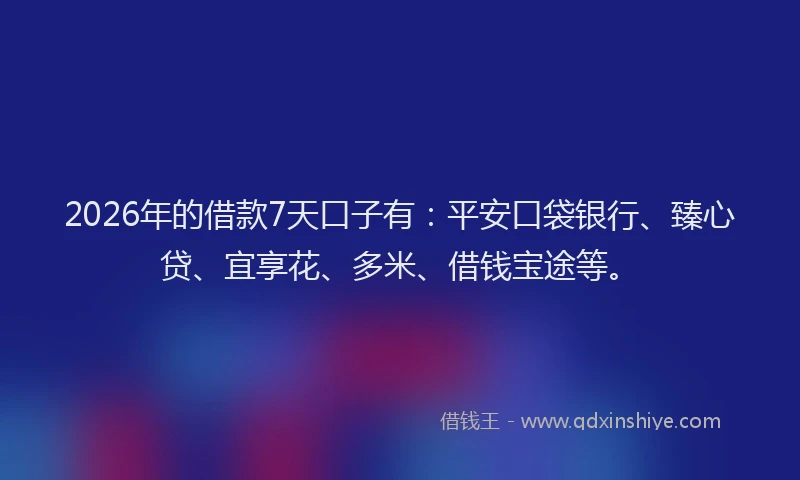 2026年的借款7天口子有:平安口袋银行、臻心贷、宜享花、多米、借钱宝途等。