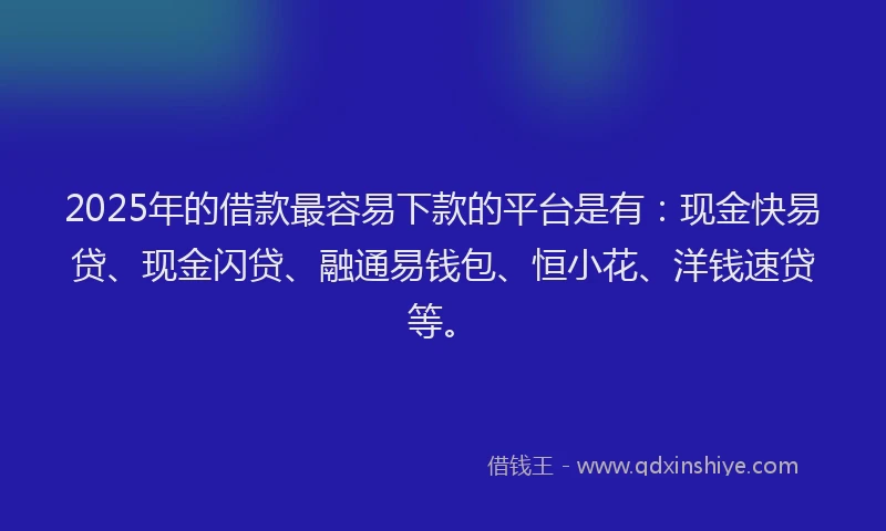 2025年的借款最容易下款的平台是有:现金快易贷、现金闪贷、融通易钱包、恒小花、洋钱速贷等。