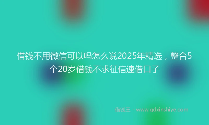 借钱不用微信可以吗怎么说2025年精选，整合5个20岁借钱不求征信速借口子
