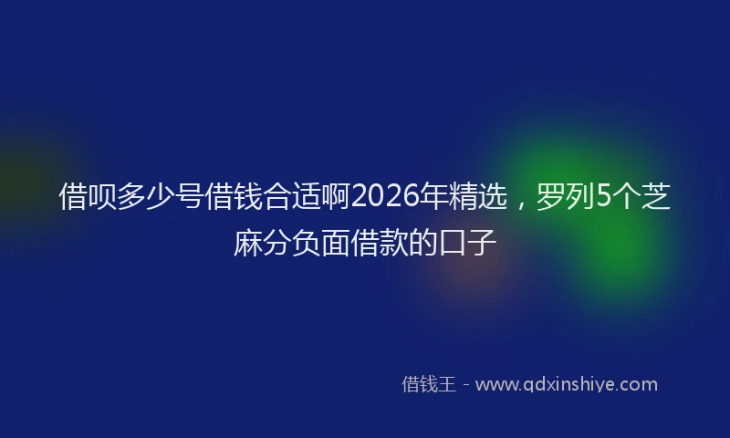 借呗多少号借钱合适啊2026年精选,罗列5个芝麻分负面借款的口子