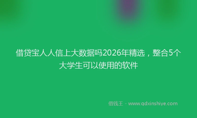 借贷宝人人信上大数据吗2026年精选，整合5个大学生可以使用的软件