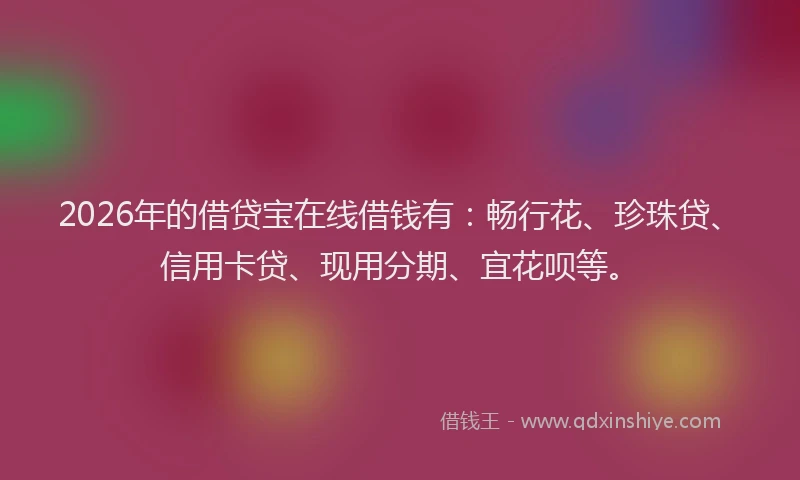2026年的借贷宝在线借钱有：畅行花、珍珠贷、信用卡贷、现用分期、宜花呗等。