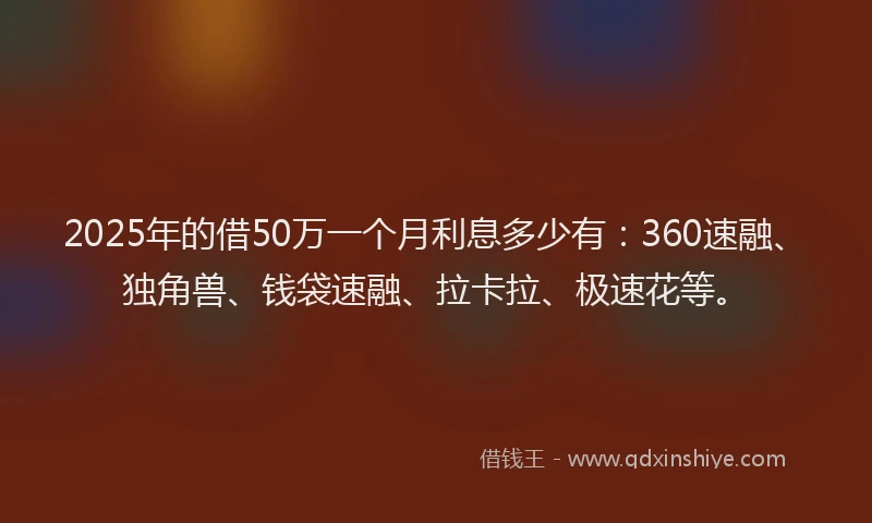2025年的借50万一个月利息多少有：360速融、独角兽、钱袋速融、拉卡拉、极速花等。