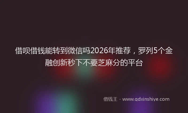 借呗借钱能转到微信吗2026年推荐，罗列5个金融创新秒下不要芝麻分的平台