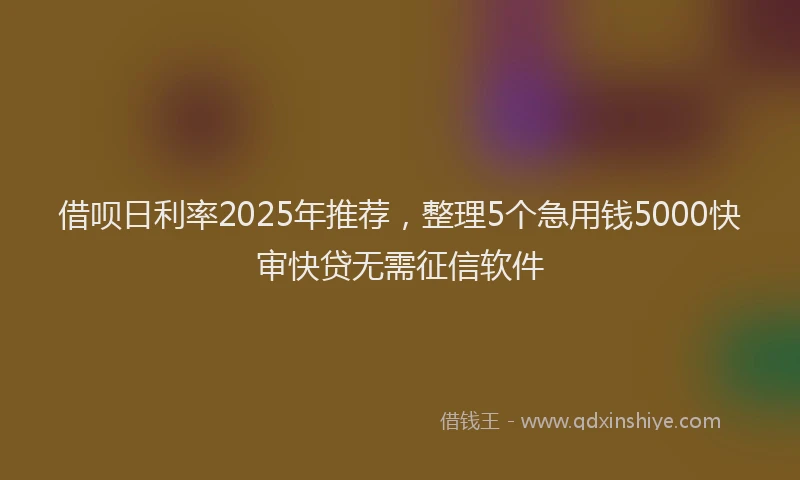 借呗日利率2025年推荐，整理5个急用钱5000快审快贷无需征信软件
