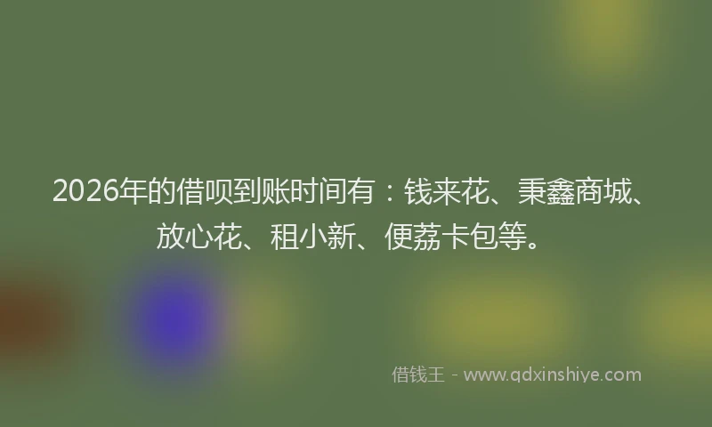 2026年的借呗到账时间有：钱来花、秉鑫商城、放心花、租小新、便荔卡包等。