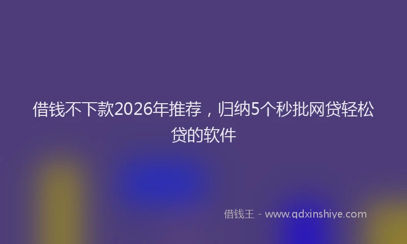 借钱不下款2026年推荐,归纳5个秒批网贷轻松贷的软件