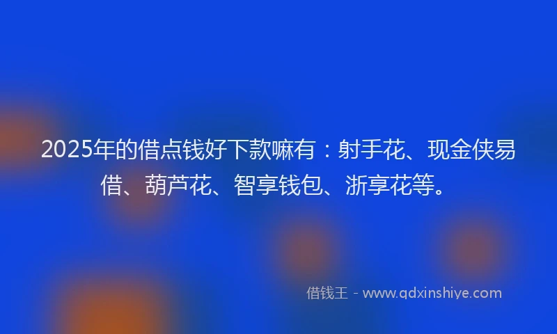2025年的借点钱好下款嘛有：射手花、现金侠易借、葫芦花、智享钱包、浙享花等。