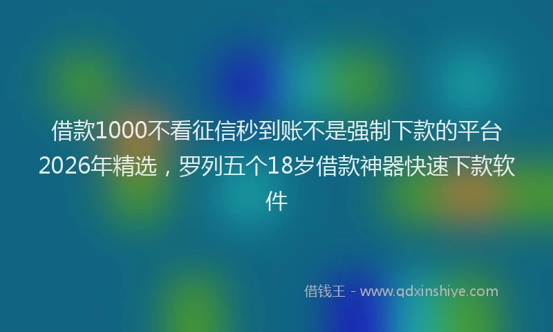 借款1000不看征信秒到账不是强制下款的平台2026年精选，罗列五个18岁借款神器快速下款软件