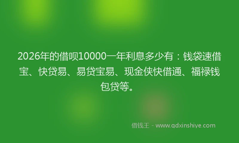 2026年的借呗10000一年利息多少有:钱袋速借宝、快贷易、易贷宝易、现金侠快借通、福禄钱包贷等。