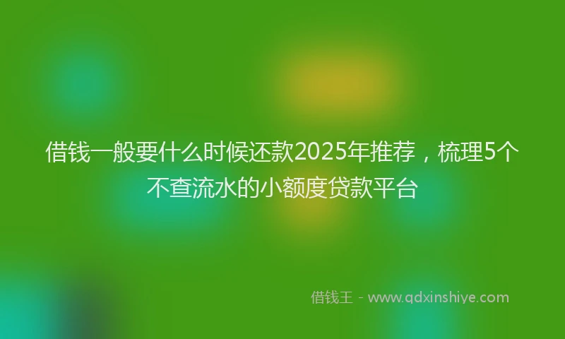 借钱一般要什么时候还款2025年推荐,梳理5个不查流水的小额度贷款平台
