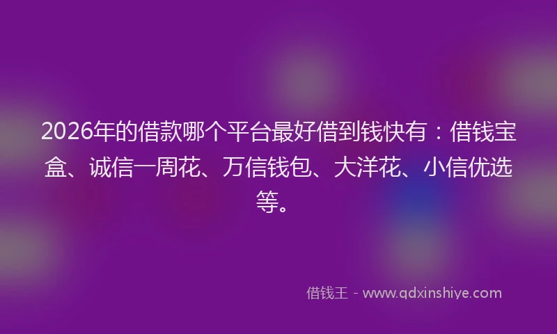 2026年的借款哪个平台最好借到钱快有：借钱宝盒、诚信一周花、万信钱包、大洋花、小信优选等。