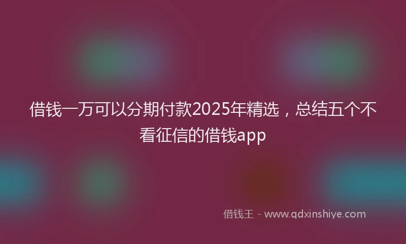 借钱一万可以分期付款2025年精选，总结五个不看征信的借钱app
