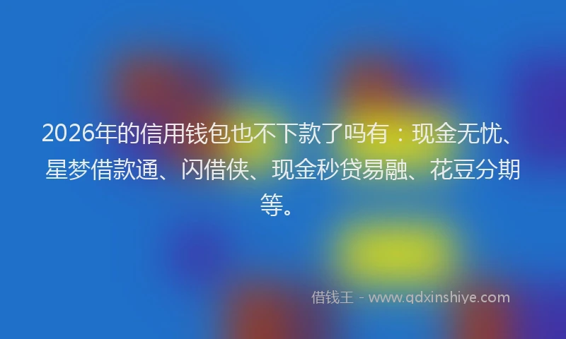 2026年的信用钱包也不下款了吗有：现金无忧、星梦借款通、闪借侠、现金秒贷易融、花豆分期等。