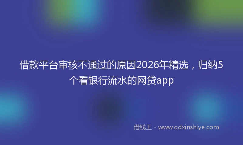 借款平台审核不通过的原因2026年精选,归纳5个看银行流水的网贷app