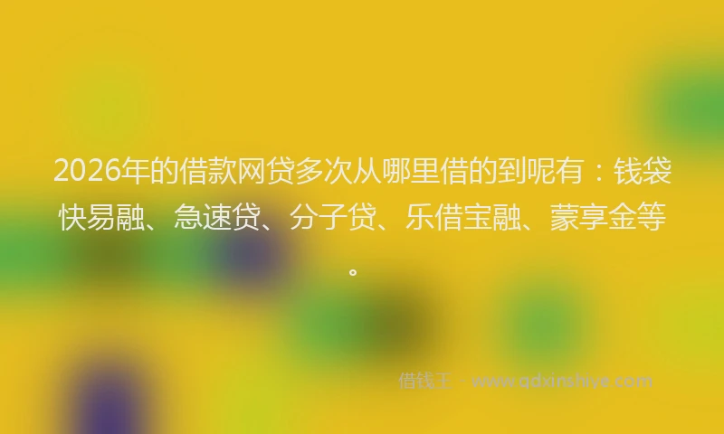 2026年的借款网贷多次从哪里借的到呢有:钱袋快易融、急速贷、分子贷、乐借宝融、蒙享金等。
