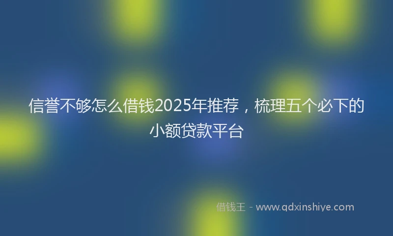 信誉不够怎么借钱2025年推荐，梳理五个必下的小额贷款平台