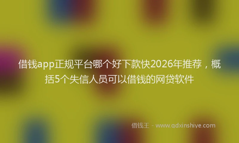 借钱app正规平台哪个好下款快2026年推荐,概括5个失信人员可以借钱的网贷软件