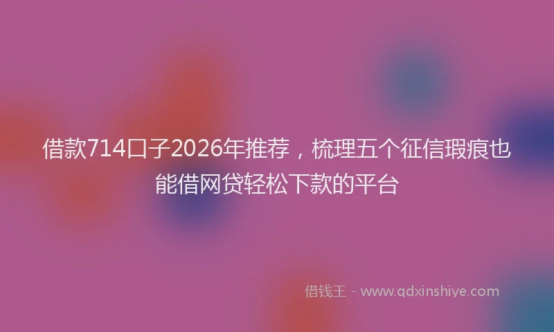 借款714口子2026年推荐，梳理五个征信瑕疵也能借网贷轻松下款的平台
