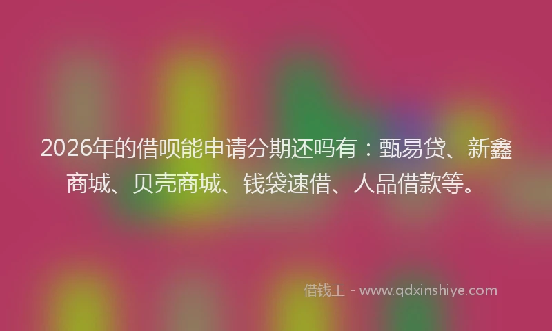 2026年的借呗能申请分期还吗有：甄易贷、新鑫商城、贝壳商城、钱袋速借、人品借款等。