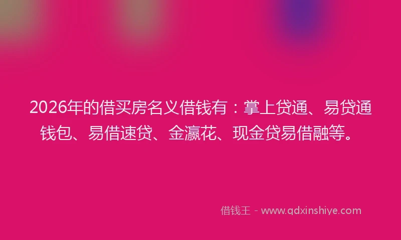2026年的借买房名义借钱有：掌上贷通、易贷通钱包、易借速贷、金瀛花、现金贷易借融等。