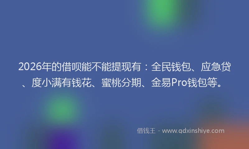 2026年的借呗能不能提现有:全民钱包、应急贷、度小满有钱花、蜜桃分期、金易Pro钱包等。