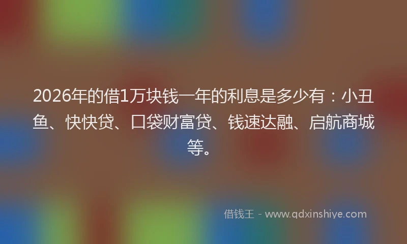 2026年的借1万块钱一年的利息是多少有:小丑鱼、快快贷、口袋财富贷、钱速达融、启航商城等。