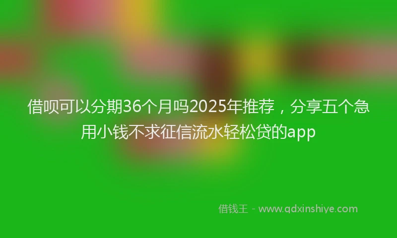 借呗可以分期36个月吗2025年推荐，分享五个急用小钱不求征信流水轻松贷的app