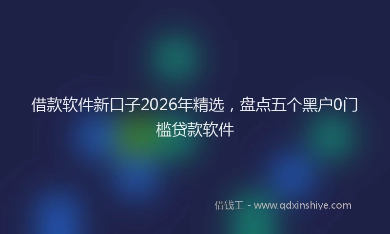 借款软件新口子2026年精选，盘点五个黑户0门槛贷款软件