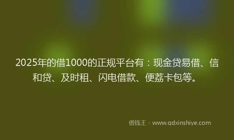 2025年的借1000的正规平台有：现金贷易借、信和贷、及时租、闪电借款、便荔卡包等。