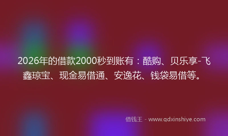2026年的借款2000秒到账有：酷购、贝乐享-飞鑫琼宝、现金易借通、安逸花、钱袋易借等。