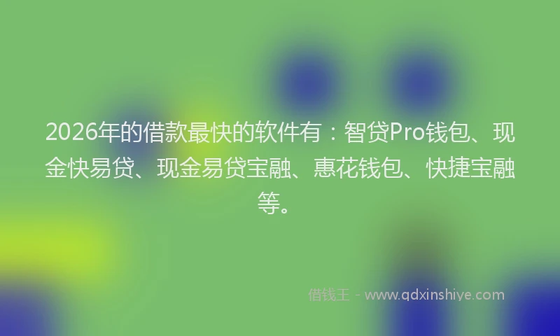 2026年的借款最快的软件有：智贷Pro钱包、现金快易贷、现金易贷宝融、惠花钱包、快捷宝融等。