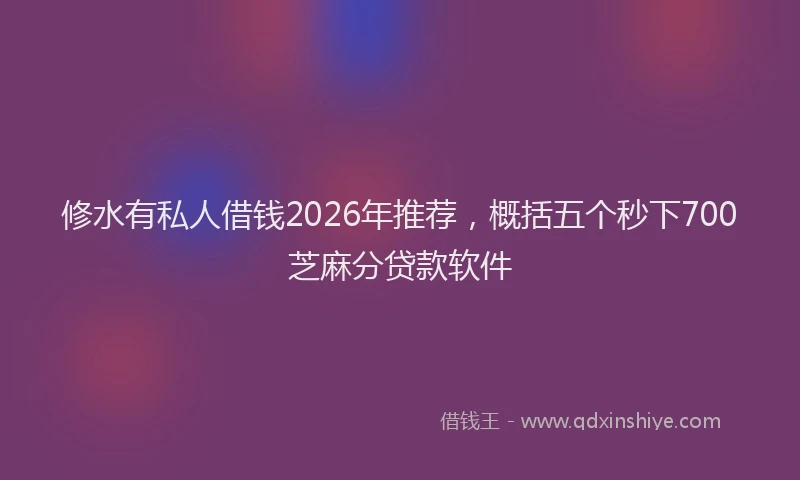 修水有私人借钱2026年推荐，概括五个秒下700芝麻分贷款软件