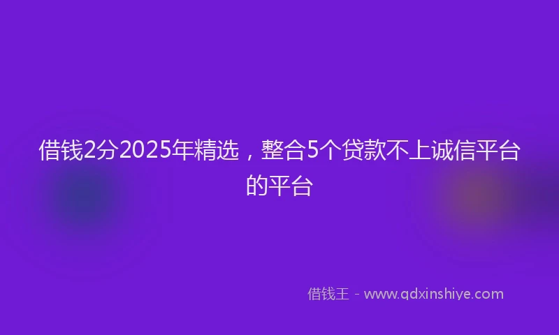 借钱2分2025年精选，整合5个贷款不上诚信平台的平台