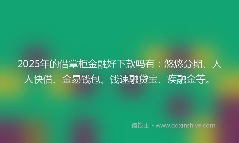 2025年的借掌柜金融好下款吗有：悠悠分期、人人快借、金易钱包、钱速融贷宝、疾融金等。