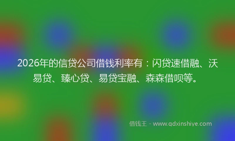 2026年的信贷公司借钱利率有:闪贷速借融、沃易贷、臻心贷、易贷宝融、森森借呗等。